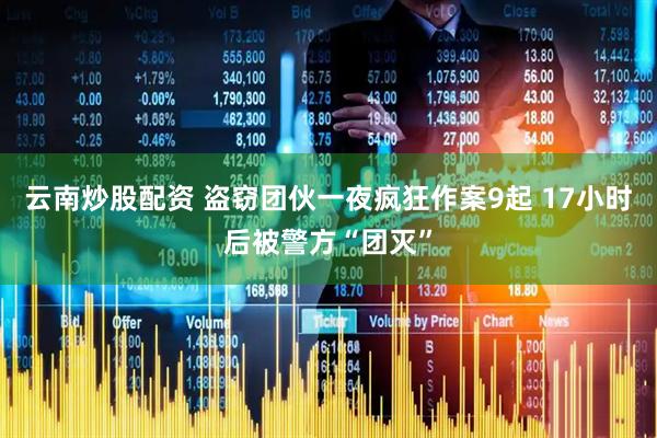 云南炒股配资 盗窃团伙一夜疯狂作案9起 17小时后被警方“团灭”