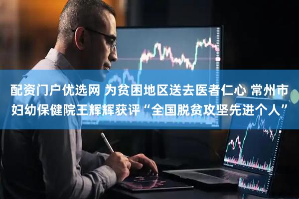配资门户优选网 为贫困地区送去医者仁心 常州市妇幼保健院王辉辉获评“全国脱贫攻坚先进个人”