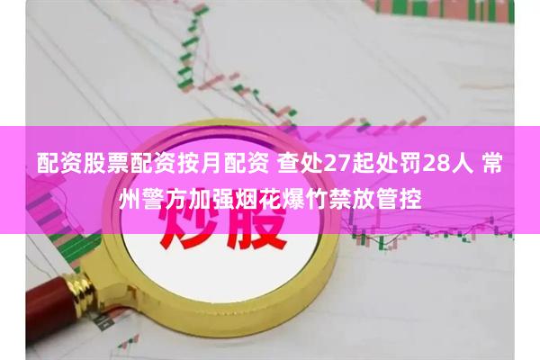 配资股票配资按月配资 查处27起处罚28人 常州警方加强烟花爆竹禁放管控