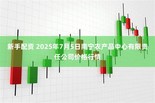 新手配资 2025年7月5日南宁农产品中心有限责任公司价格行情