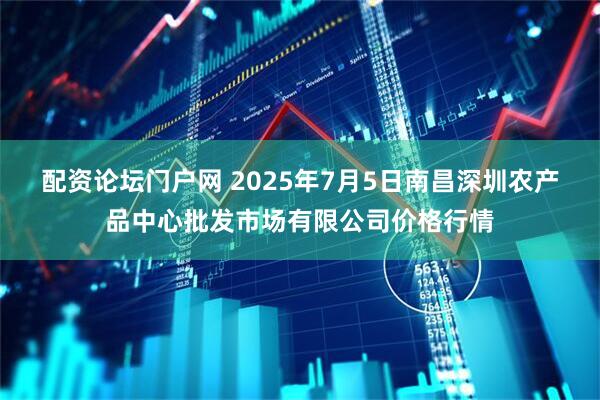 配资论坛门户网 2025年7月5日南昌深圳农产品中心批发市场有限公司价格行情