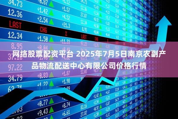 网络股票配资平台 2025年7月5日南京农副产品物流配送中心有限公司价格行情