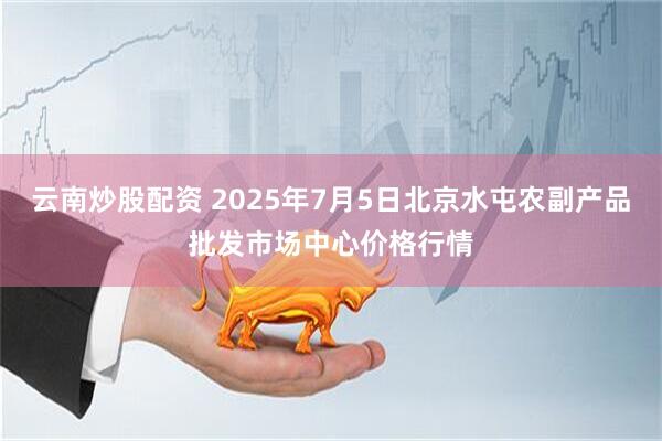 云南炒股配资 2025年7月5日北京水屯农副产品批发市场中心价格行情