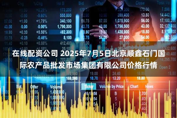 在线配资公司 2025年7月5日北京顺鑫石门国际农产品批发市场集团有限公司价格行情