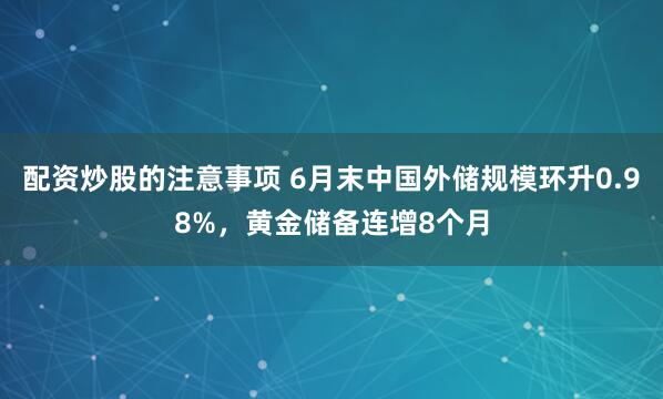 配资炒股的注意事项 6月末中国外储规模环升0.98%，黄金储备连增8个月