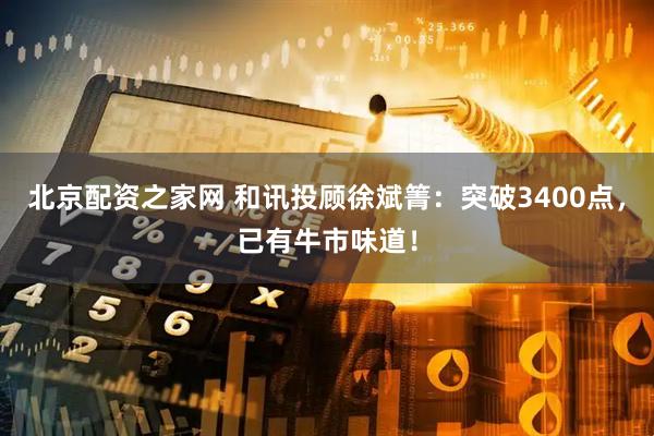 北京配资之家网 和讯投顾徐斌箐：突破3400点，已有牛市味道！