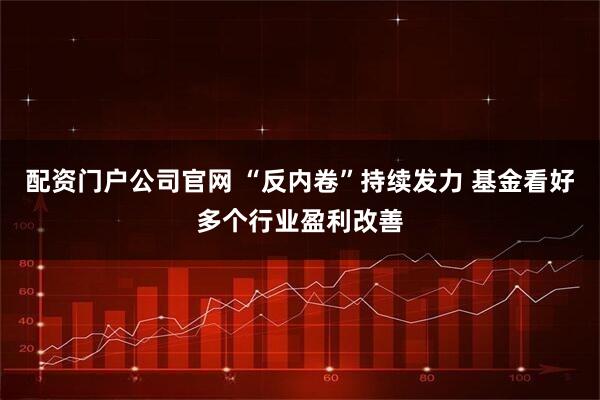 配资门户公司官网 “反内卷”持续发力 基金看好多个行业盈利改善
