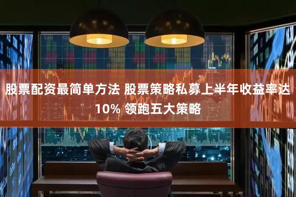 股票配资最简单方法 股票策略私募上半年收益率达10% 领跑五大策略