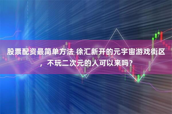股票配资最简单方法 徐汇新开的元宇宙游戏街区，不玩二次元的人可以来吗？