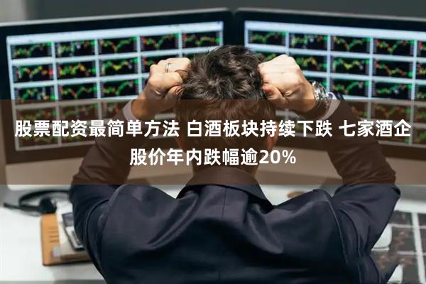 股票配资最简单方法 白酒板块持续下跌 七家酒企股价年内跌幅逾20%