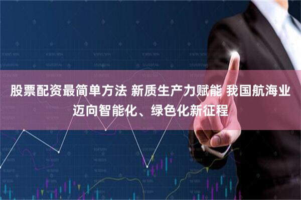 股票配资最简单方法 新质生产力赋能 我国航海业迈向智能化、绿色化新征程