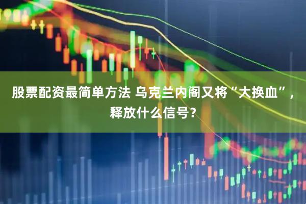 股票配资最简单方法 乌克兰内阁又将“大换血”，释放什么信号？