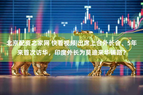 北京配资之家网 快看视频|出席上合外长会、5年来首次访华，印度外长为莫迪来华铺路？