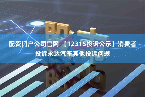 配资门户公司官网 【12315投诉公示】消费者投诉永达汽车其他投诉问题