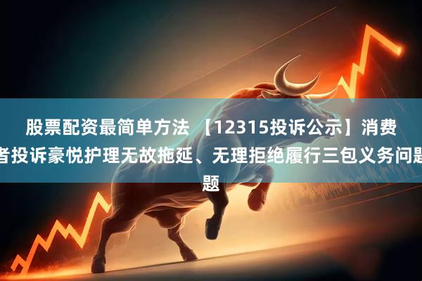 股票配资最简单方法 【12315投诉公示】消费者投诉豪悦护理无故拖延、无理拒绝履行三包义务问题