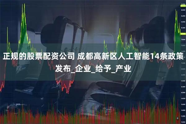 正规的股票配资公司 成都高新区人工智能14条政策发布_企业_给予_产业