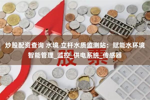 炒股配资查询 水境 立杆水质监测站：赋能水环境智能管理_监控_供电系统_传感器