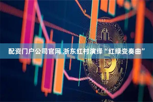 配资门户公司官网 浙东红村演绎“红绿变奏曲”