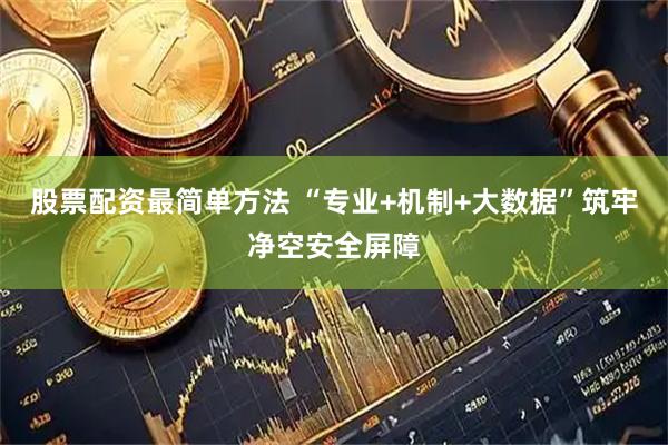 股票配资最简单方法 “专业+机制+大数据”筑牢净空安全屏障