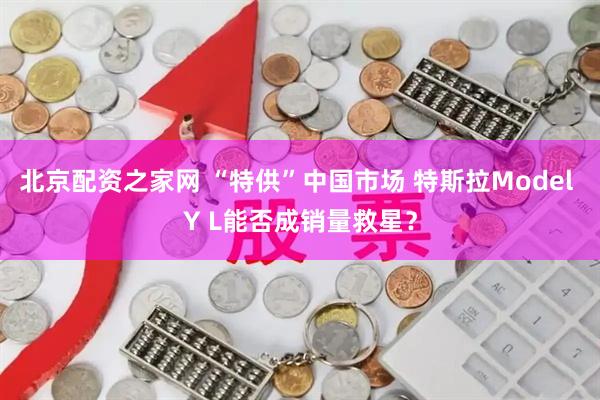 北京配资之家网 “特供”中国市场 特斯拉Model Y L能否成销量救星？