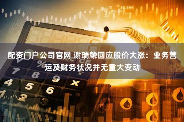 配资门户公司官网 谢瑞麟回应股价大涨：业务营运及财务状况并无重大变动