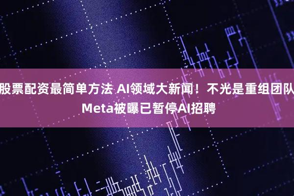 股票配资最简单方法 AI领域大新闻！不光是重组团队 Meta被曝已暂停AI招聘