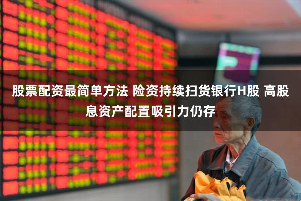 股票配资最简单方法 险资持续扫货银行H股 高股息资产配置吸引力仍存