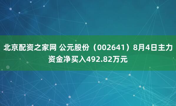 北京配资之家网 公元股份（002641）8月4日主力资金净买入492.82万元