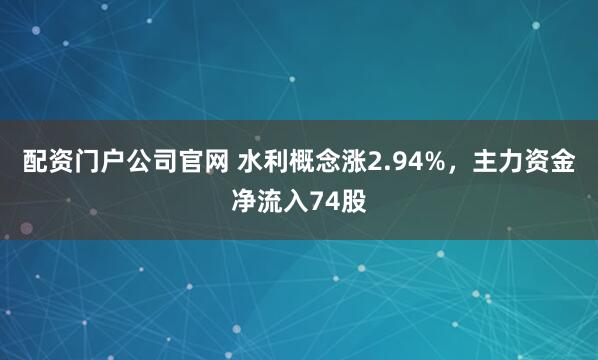 配资门户公司官网 水利概念涨2.94%，主力资金净流入74股