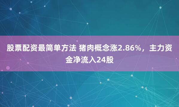 股票配资最简单方法 猪肉概念涨2.86%，主力资金净流入24股