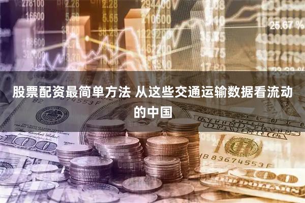 股票配资最简单方法 从这些交通运输数据看流动的中国