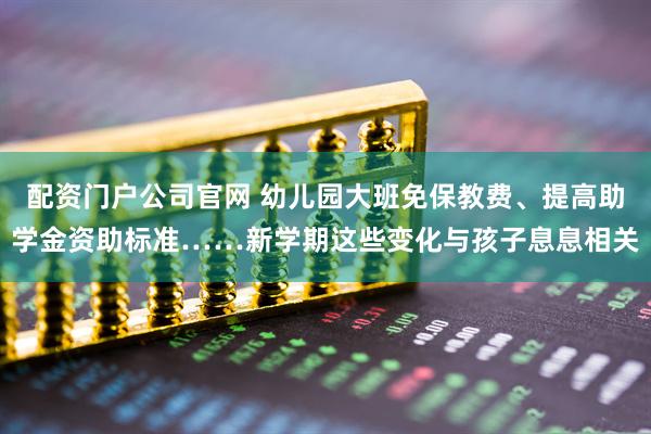 配资门户公司官网 幼儿园大班免保教费、提高助学金资助标准……新学期这些变化与孩子息息相关