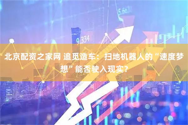 北京配资之家网 追觅造车：扫地机器人的“速度梦想”能否驶入现实？
