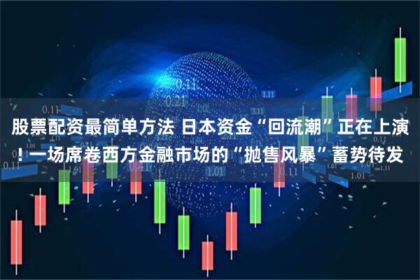 股票配资最简单方法 日本资金“回流潮”正在上演! 一场席卷西方金融市场的“抛售风暴”蓄势待发