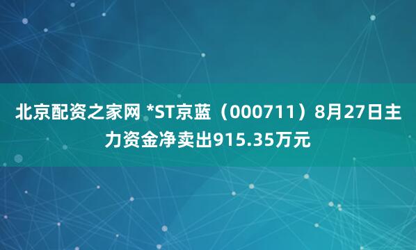 北京配资之家网 *ST京蓝（000711）8月27日主力资金净卖出915.35万元