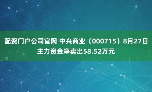 配资门户公司官网 中兴商业（000715）8月27日主力资金净卖出58.52万元