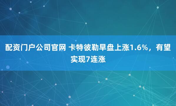 配资门户公司官网 卡特彼勒早盘上涨1.6%，有望实现7连涨