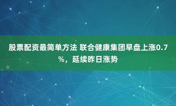 股票配资最简单方法 联合健康集团早盘上涨0.7%，延续昨日涨势