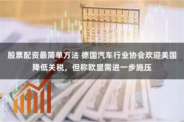 股票配资最简单方法 德国汽车行业协会欢迎美国降低关税，但称欧盟需进一步施压