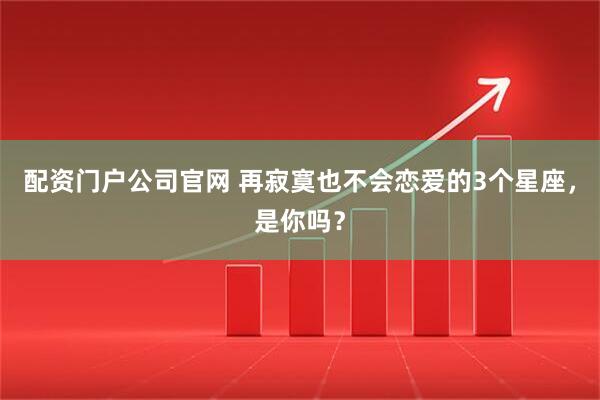 配资门户公司官网 再寂寞也不会恋爱的3个星座，是你吗？