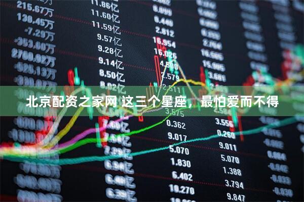 北京配资之家网 这三个星座，最怕爱而不得