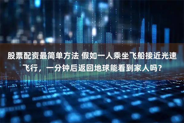 股票配资最简单方法 假如一人乘坐飞船接近光速飞行，一分钟后返回地球能看到家人吗？