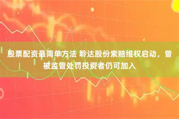 股票配资最简单方法 聆达股份索赔维权启动，曾被监管处罚投资者仍可加入