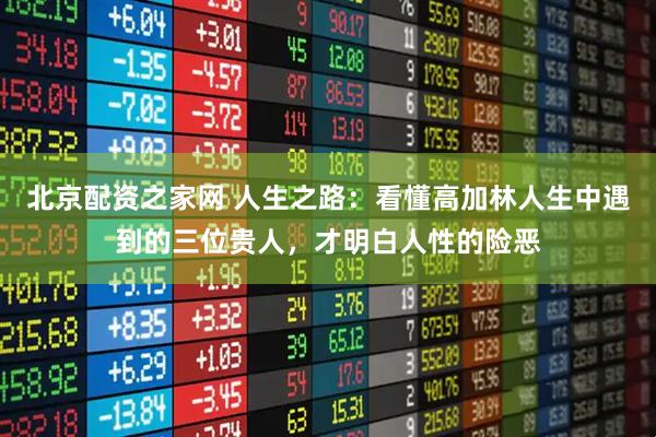 北京配资之家网 人生之路：看懂高加林人生中遇到的三位贵人，才明白人性的险恶