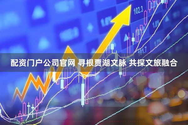 配资门户公司官网 寻根贾湖文脉 共探文旅融合