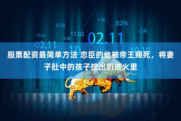 股票配资最简单方法 忠臣的他被帝王赐死，将妻子肚中的孩子挖出扔进火里