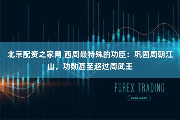 北京配资之家网 西周最特殊的功臣：巩固周朝江山，功勋甚至超过周武王