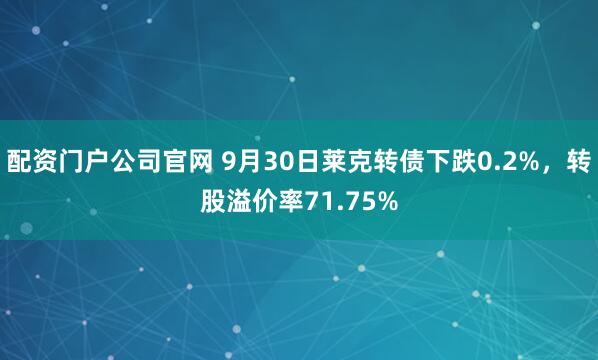 配资门户公司官网 9月30日莱克转债下跌0.2%，转股溢价率71.75%