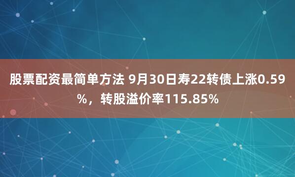 股票配资最简单方法 9月30日寿22转债上涨0.59%，转股溢价率115.85%