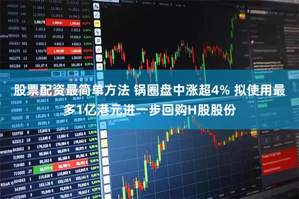 股票配资最简单方法 锅圈盘中涨超4% 拟使用最多1亿港元进一步回购H股股份